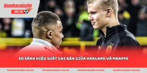 So sánh hiệu suất ghi bàn giữa Haaland và Mbappe